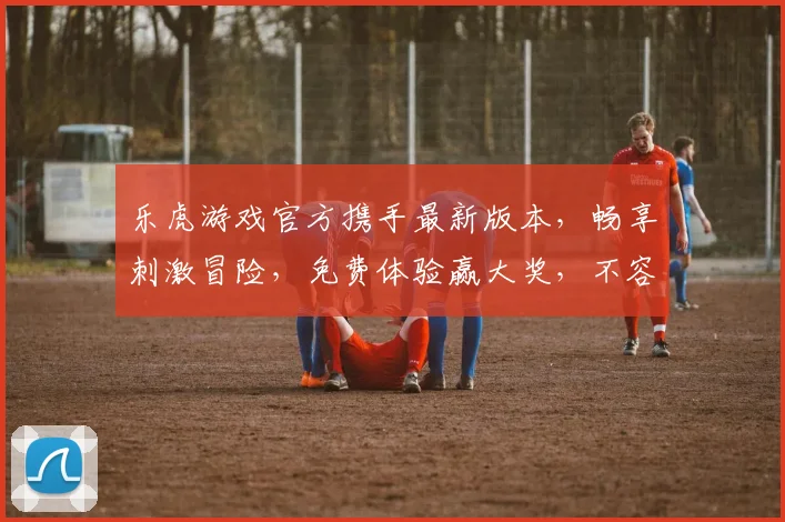 乐虎游戏官方携手最新版本，畅享刺激冒险，免费体验赢大奖，不容错过