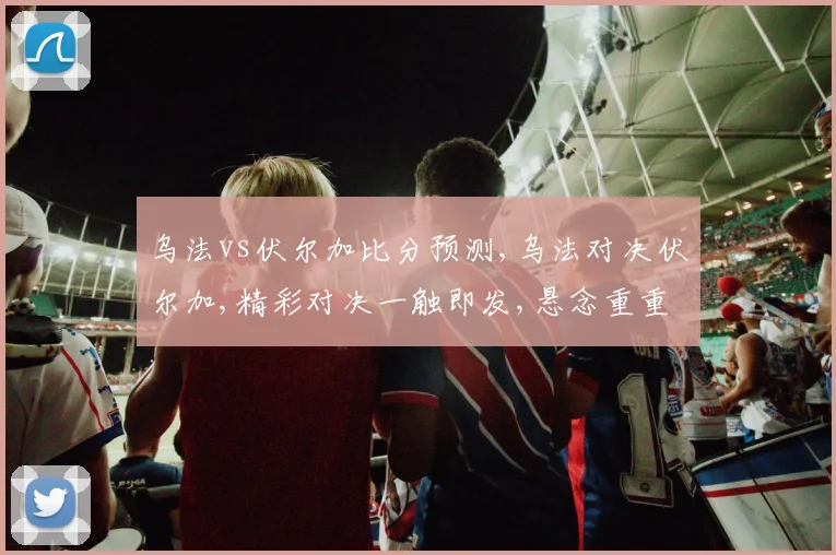 乌法vs伏尔加比分预测,乌法对决伏尔加,精彩对决一触即发,悬念重重