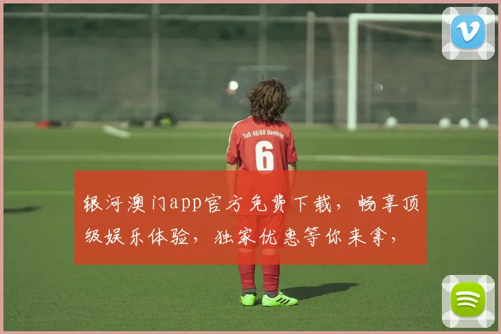 银河澳门app官方免费下载，畅享顶级娱乐体验，独家优惠等你来拿，立即下载