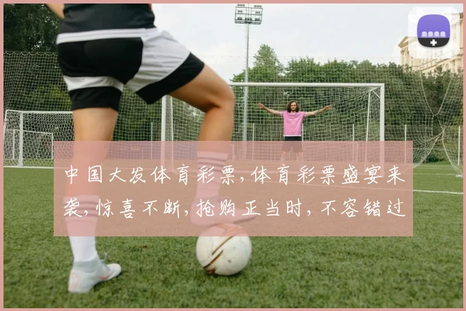 中国大发体育彩票,体育彩票盛宴来袭,惊喜不断,抢购正当时,不容错过