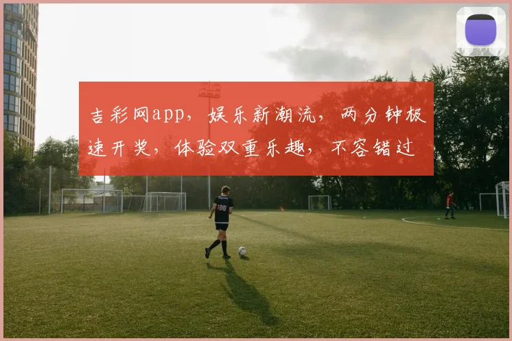 吉彩网app，娱乐新潮流，两分钟极速开奖，体验双重乐趣，不容错过