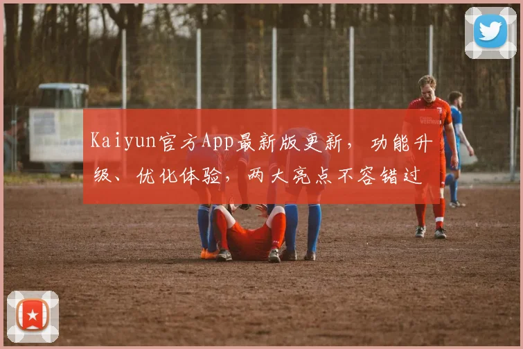 Kaiyun官方App最新版更新，功能升级、优化体验，两大亮点不容错过，立即下载体验，