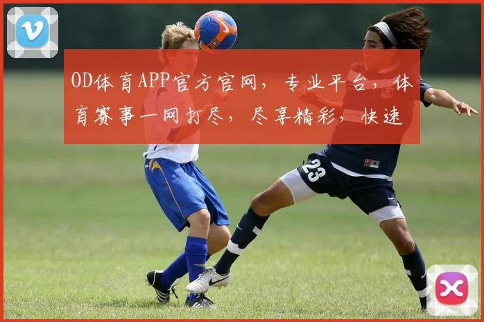 OD体育APP官方官网，专业平台，体育赛事一网打尽，尽享精彩，快速登录体验