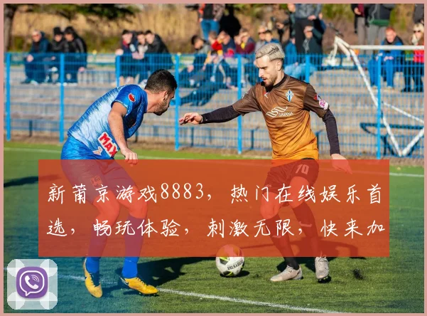新莆京游戏8883，热门在线娱乐首选，畅玩体验，刺激无限，快来加入