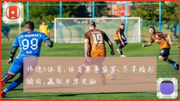 伟德a体育,体育赛事盛宴,尽享精彩瞬间,赢取丰厚奖励